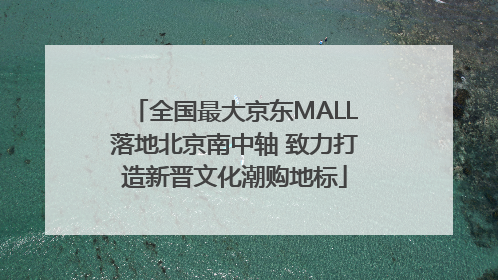 全国最大京东MALL落地北京南中轴 致力打造新晋文化潮购地标