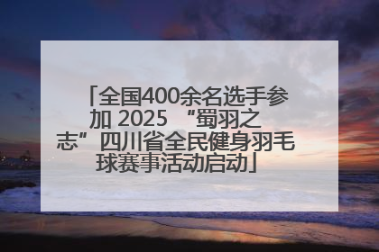 全国400余名选手参加 2025 “蜀羽之志”四川省全民健身羽毛球赛事活动启动