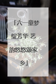 六一童梦绽芳华 艺韵悠悠颂家乡