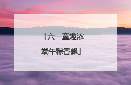 六一童趣浓 端午粽香飘