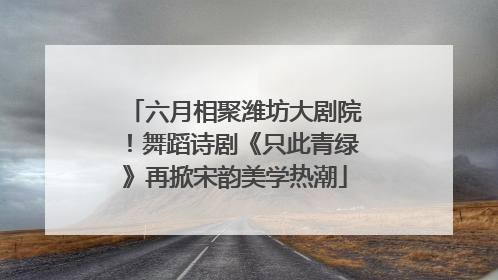 六月相聚潍坊大剧院！舞蹈诗剧《只此青绿》再掀宋韵美学热潮