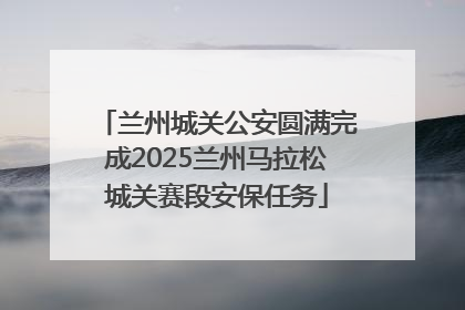 兰州城关公安圆满完成2025兰州马拉松城关赛段安保任务
