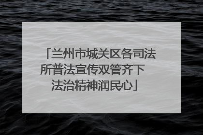 兰州市城关区各司法所普法宣传双管齐下 法治精神润民心