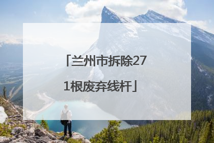 兰州市拆除271根废弃线杆