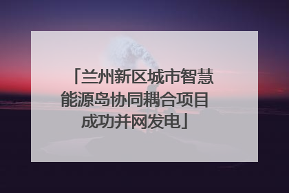 兰州新区城市智慧能源岛协同耦合项目成功并网发电