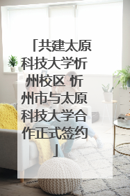 共建太原科技大学忻州校区 忻州市与太原科技大学合作正式签约