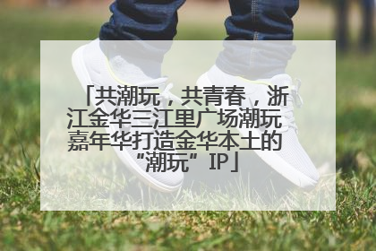 共潮玩，共青春，浙江金华三江里广场潮玩嘉年华打造金华本土的“潮玩”IP