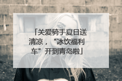 关爱骑手夏日送清凉，“冰饮福利车”开到青岛啦