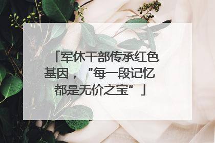 军休干部传承红色基因，“每一段记忆都是无价之宝”