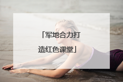 军地合力打造红色课堂
