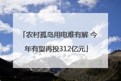 农村孤岛用电难有解 今年有望再投312亿元