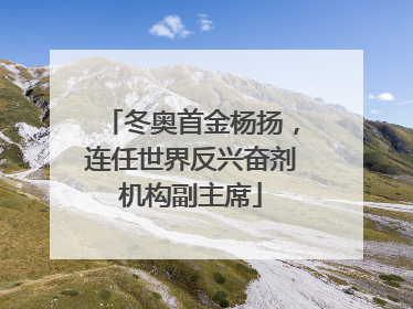 冬奥首金杨扬，连任世界反兴奋剂机构副主席