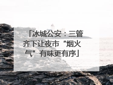 冰城公安：三管齐下让夜市“烟火气”有味更有序