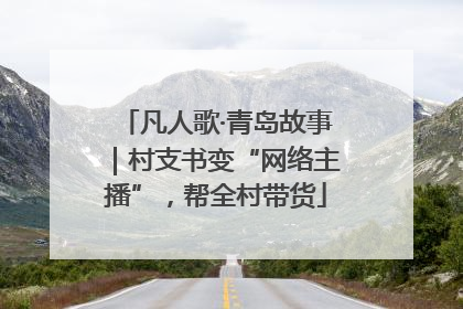 凡人歌·青岛故事｜村支书变“网络主播”，帮全村带货