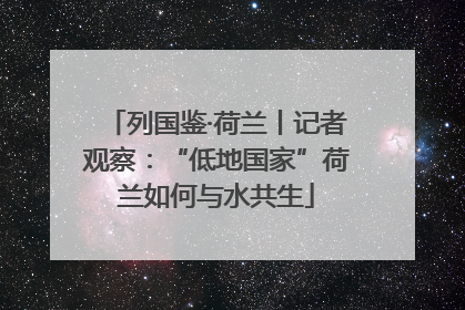 列国鉴·荷兰丨记者观察：“低地国家”荷兰如何与水共生