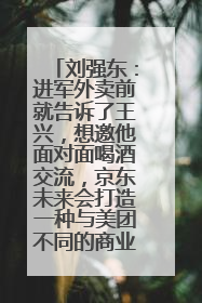 刘强东：进军外卖前就告诉了王兴，想邀他面对面喝酒交流，京东未来会打造一种与美团不同的商业模式