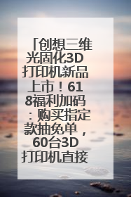 创想三维光固化3D打印机新品上市！618福利加码：购买指定款抽免单，60台3D打印机直接送