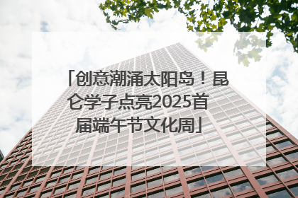 创意潮涌太阳岛！昆仑学子点亮2025首届端午节文化周