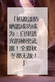 初源漾防晒霜成功成为：白里透光的秘密武器！全夏秋冬都无敌！