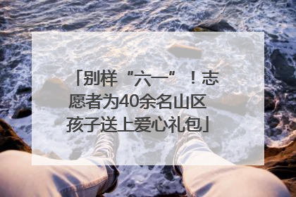 别样“六一”！志愿者为40余名山区孩子送上爱心礼包