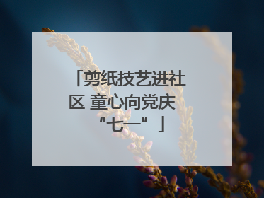 剪纸技艺进社区 童心向党庆“七一”