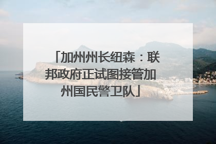 加州州长纽森：联邦政府正试图接管加州国民警卫队