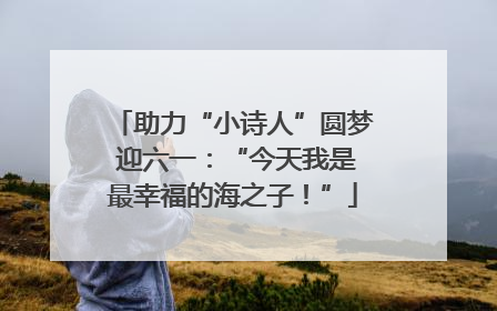 助力“小诗人”圆梦 迎六一：“今天我是最幸福的海之子！”