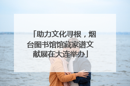 助力文化寻根，烟台图书馆馆藏家谱文献展在大连举办