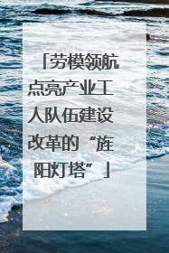 劳模领航点亮产业工人队伍建设改革的“旌阳灯塔”