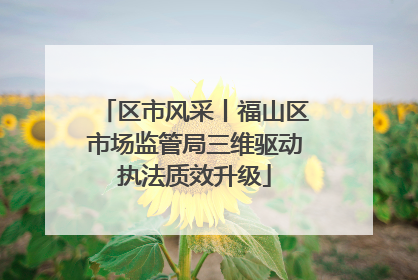区市风采丨福山区市场监管局三维驱动执法质效升级