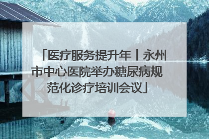 医疗服务提升年丨永州市中心医院举办糖尿病规范化诊疗培训会议