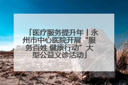 医疗服务提升年丨永州市中心医院开展“服务百姓 健康行动”大型公益义诊活动