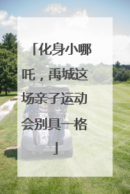 化身小哪吒，禹城这场亲子运动会别具一格