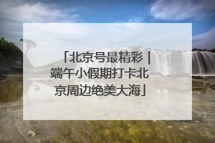 北京号最精彩｜端午小假期打卡北京周边绝美大海