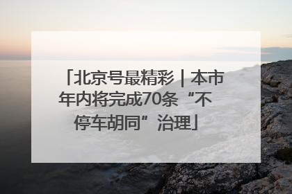 北京号最精彩｜本市年内将完成70条“不停车胡同”治理