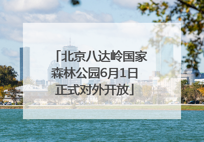 北京八达岭国家森林公园6月1日正式对外开放