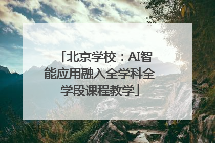 北京学校：AI智能应用融入全学科全学段课程教学