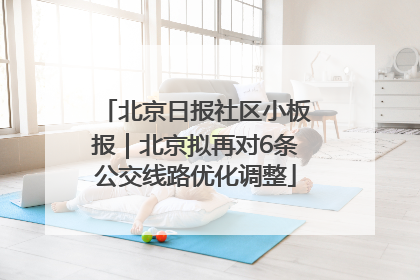 北京日报社区小板报｜北京拟再对6条公交线路优化调整