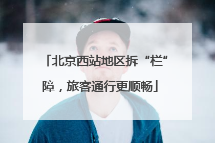 北京西站地区拆“栏”障，旅客通行更顺畅