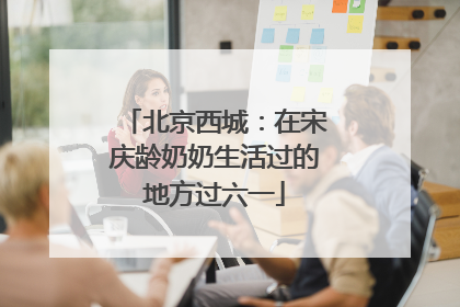 北京西城：在宋庆龄奶奶生活过的地方过六一