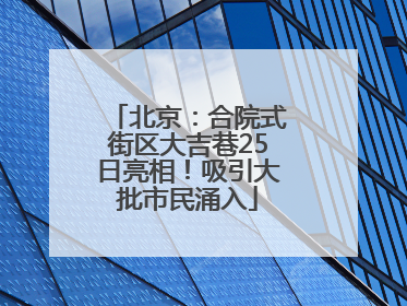 北京：合院式街区大吉巷25日亮相！吸引大批市民涌入