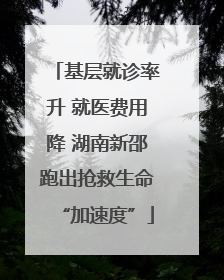 基层就诊率升 就医费用降 湖南新邵跑出抢救生命“加速度”