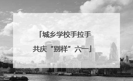 城乡学校手拉手 共庆“别样”六一