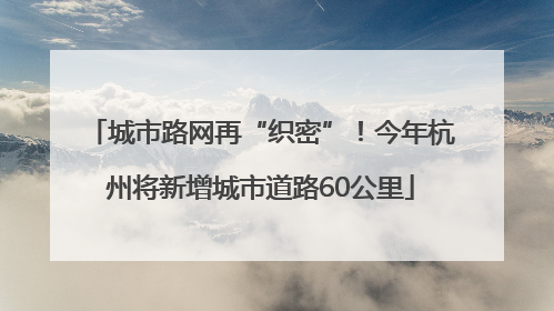 城市路网再“织密”！今年杭州将新增城市道路60公里