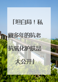 坦白局！私藏多年的抗老抗氧化护肤品大公开