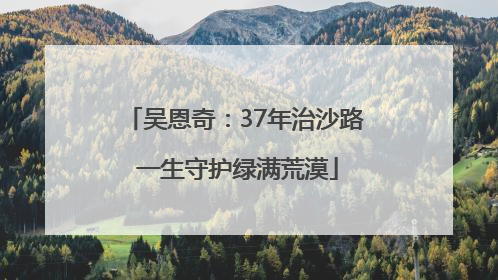 吴恩奇：37年治沙路 一生守护绿满荒漠