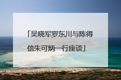 吴晓军罗东川与陈得信朱可炳一行座谈