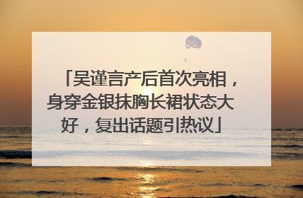 吴谨言产后首次亮相，身穿金银抹胸长裙状态大好，复出话题引热议