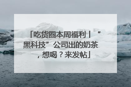 吃货圈本周福利丨“黑科技”公司出的奶茶，想喝？来发帖