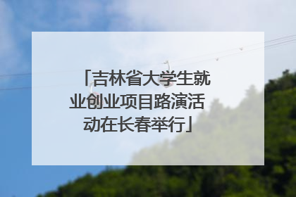 吉林省大学生就业创业项目路演活动在长春举行